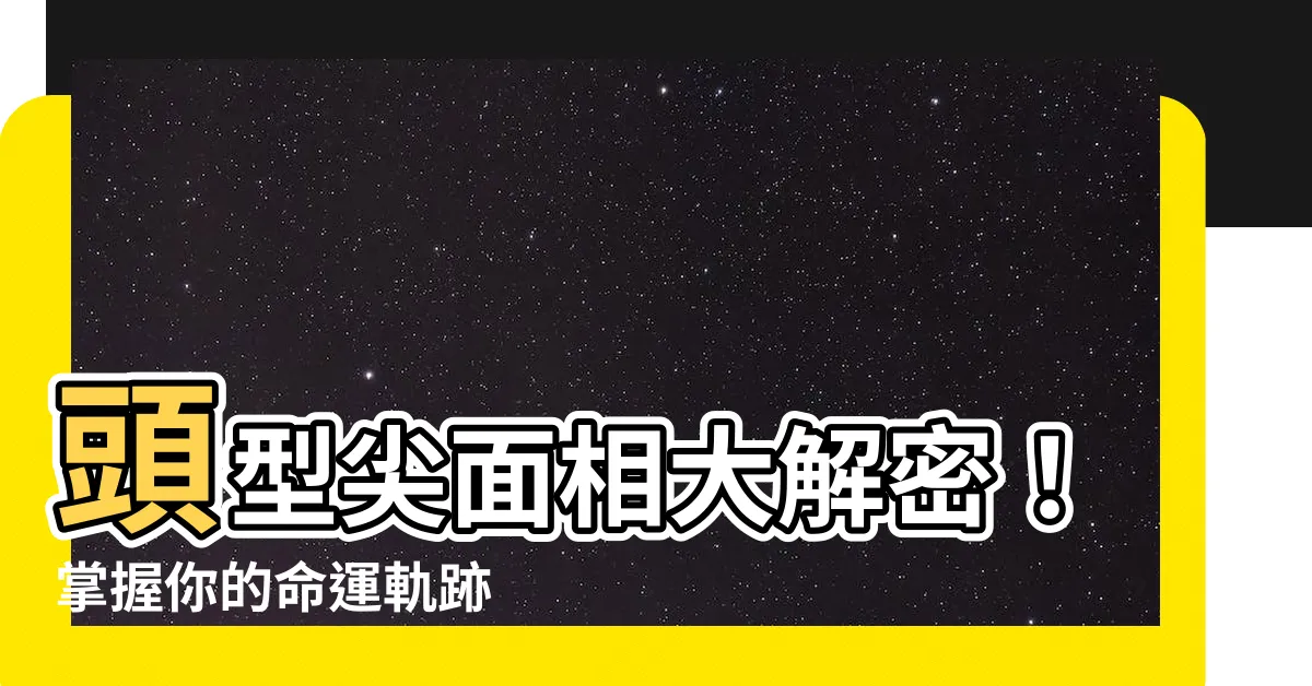 【頭型尖面相】頭型尖面相大解密！掌握你的命運軌跡