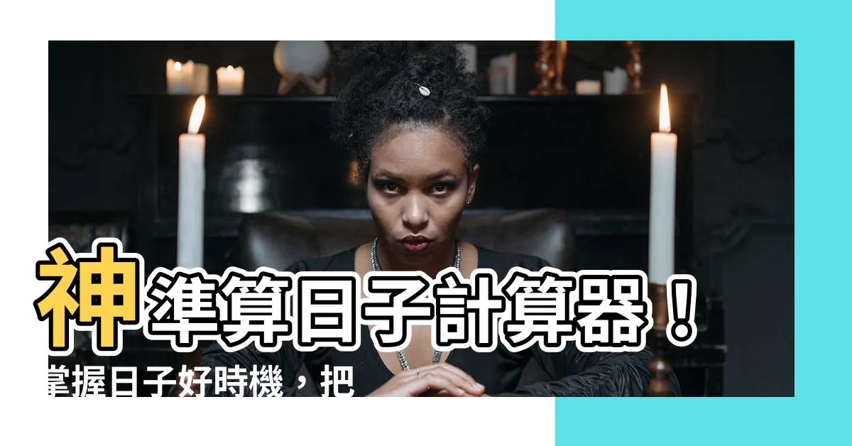 【算日子】神準算日子計算器！掌握日子好時機，把握機會不溜走