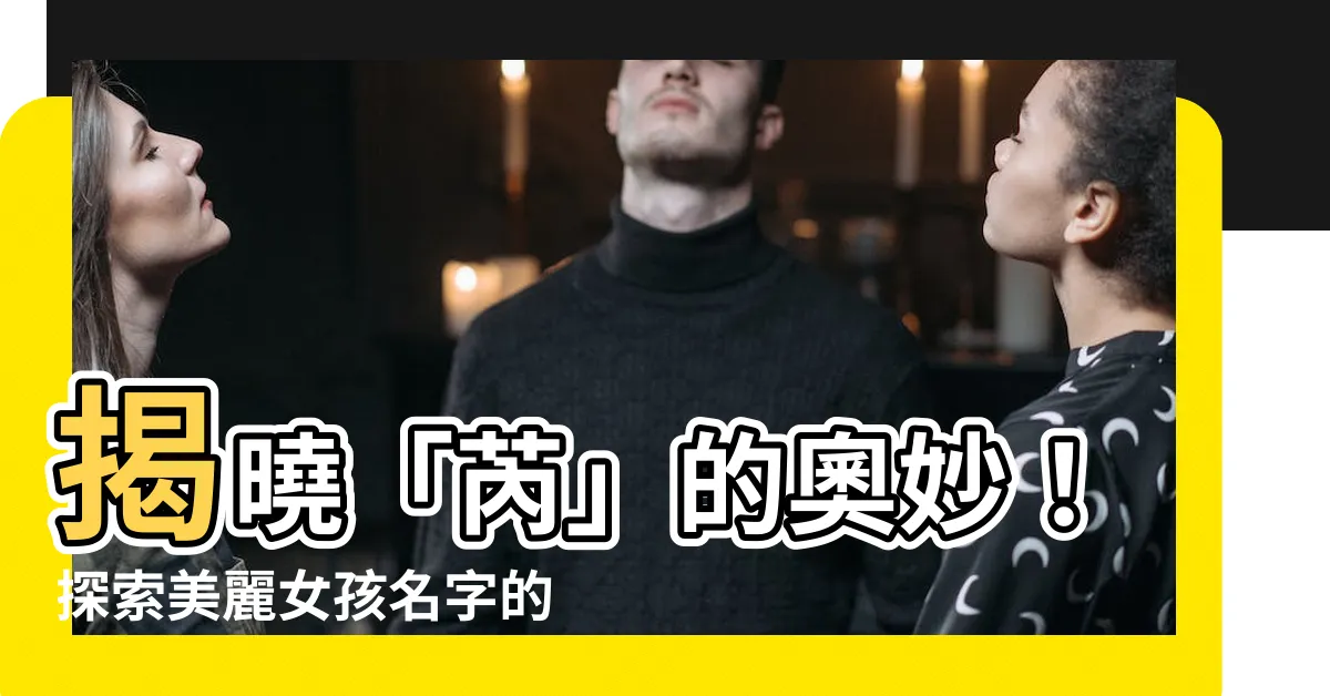 【芮的意思】揭曉「芮」的奧妙！探索美麗女孩名字的動人含義