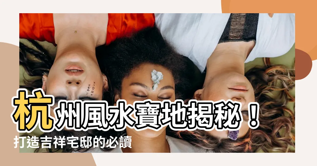 【杭州風水】杭州風水寶地揭秘！打造吉祥宅邸的必讀指南