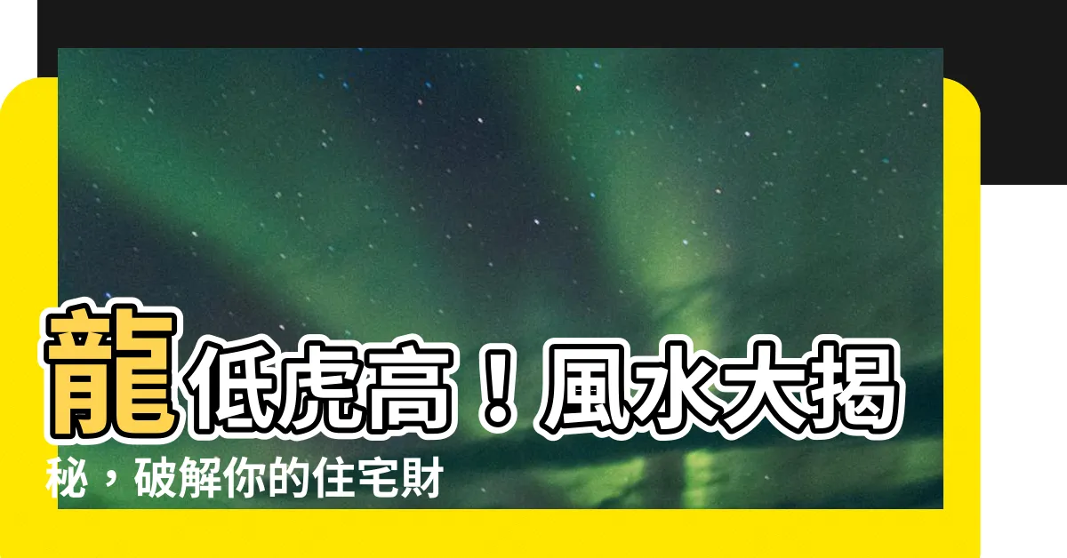 【龍低虎高】龍低虎高！風水大揭秘，破解你的住宅財運謎團