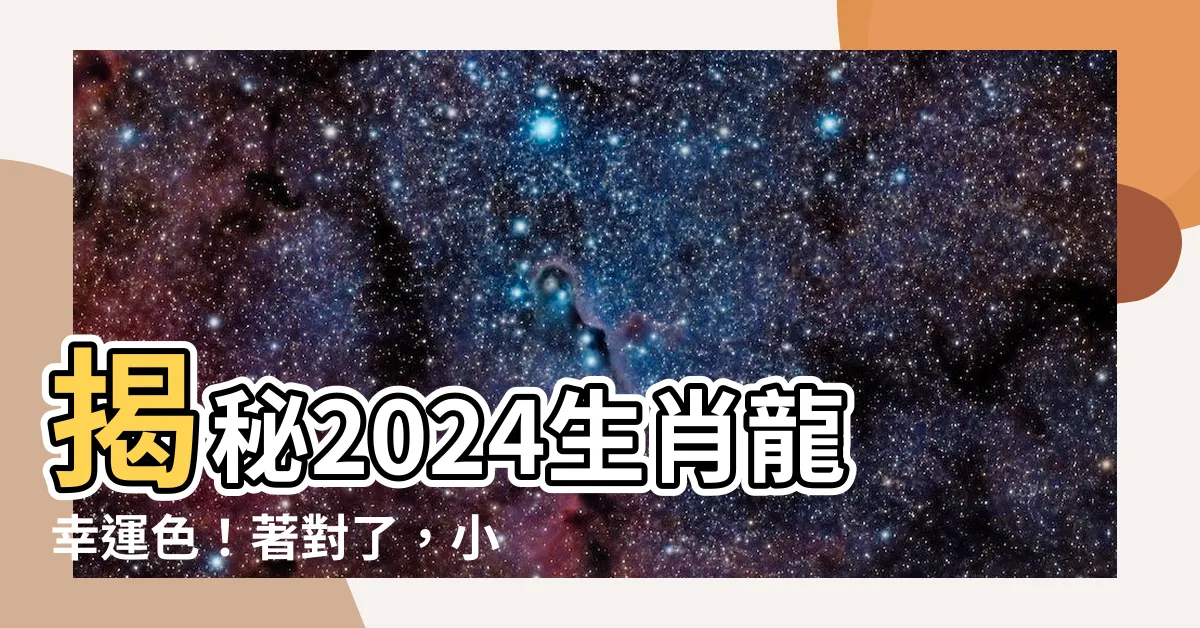 【生肖龍 顏色】揭秘2024生肖龍幸運色！著對了，小人退散旺運來