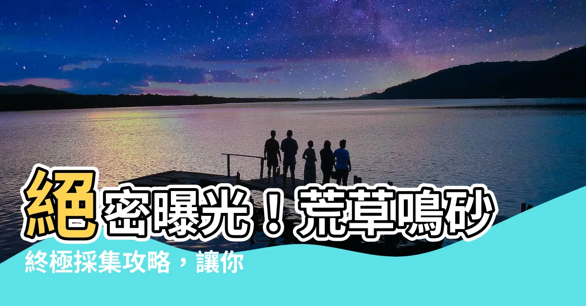 【荒草鳴砂】絕密曝光！荒草鳴砂終極採集攻略，讓你輕鬆獲取關鍵素材