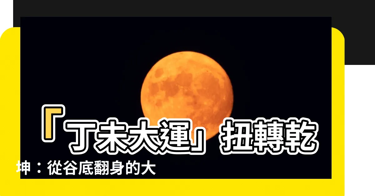 【丁未大運】「丁未大運」扭轉乾坤：從谷底翻身的大落大起人生