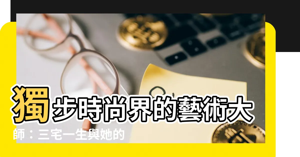 【三它一生】獨步時尚界的藝術大師：三宅一生與她的時尚哲學