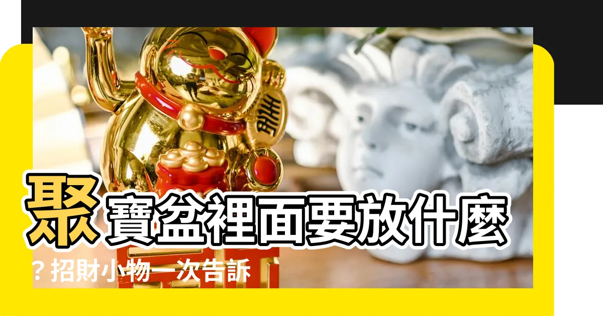 【聚寶盆裡面要放什麼】聚寶盆裡面要放什麼？招財小物一次告訴你
