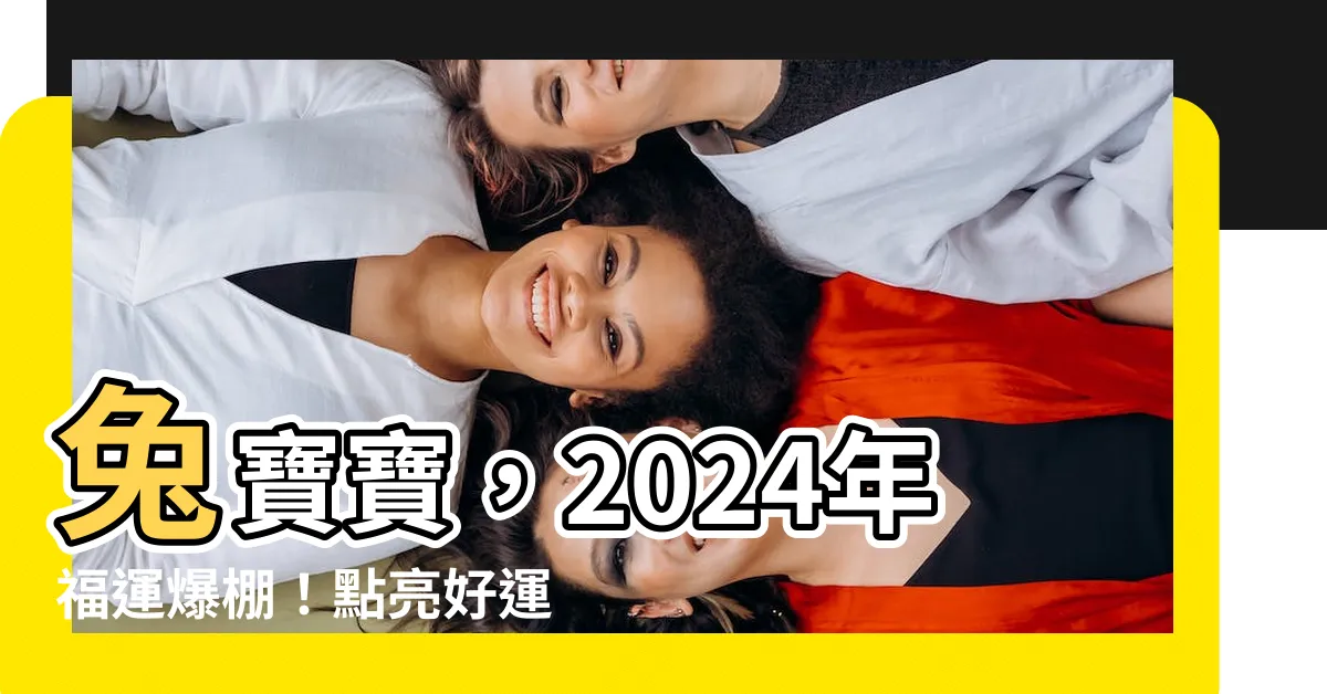 【2024年 兔 運勢】兔寶寶，2024年福運爆棚！點亮好運勢，迎來財富與幸福