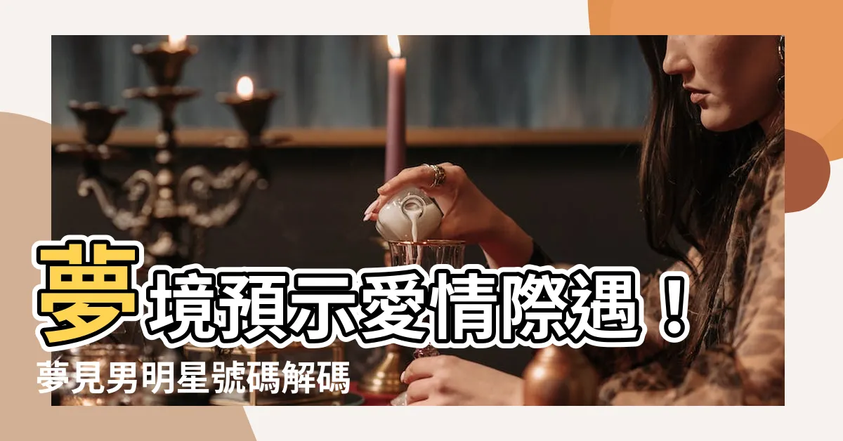 【夢見男明星號碼】夢境預示愛情際遇！夢見男明星號碼解碼，預測你的桃花運