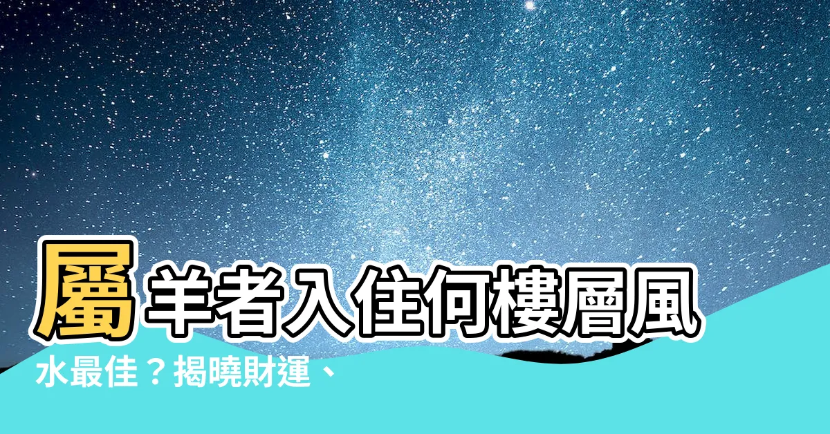 【屬羊適合樓層】屬羊者入住何樓層風水最佳？揭曉財運、健康、家庭運勢旺樓層