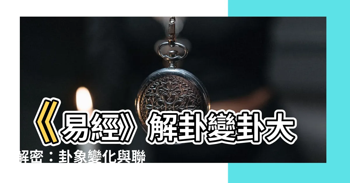 【變卦】《易經》解卦變卦大解密：卦象變化與聯繫一次看懂！
