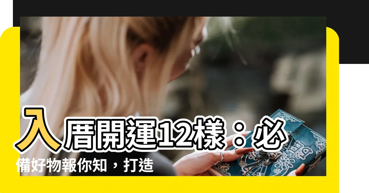 【入厝12樣】入厝開運12樣：必備好物報你知，打造幸福好宅！