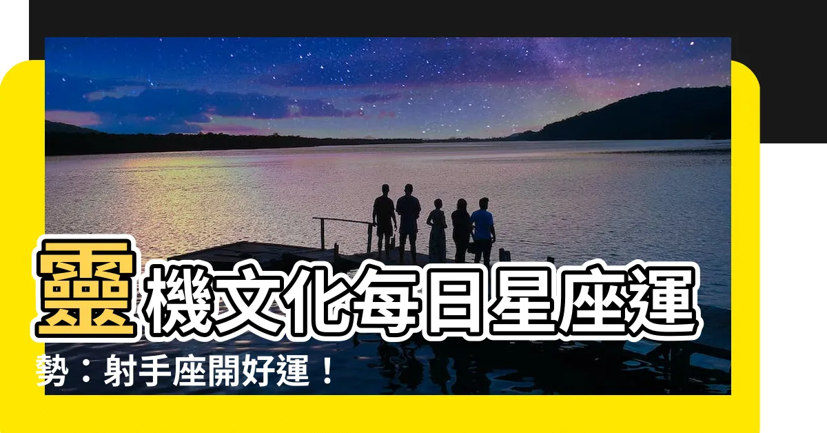 【靈機文化每日星座】靈機文化每日星座運勢：射手座開好運！雙魚座打打氣！