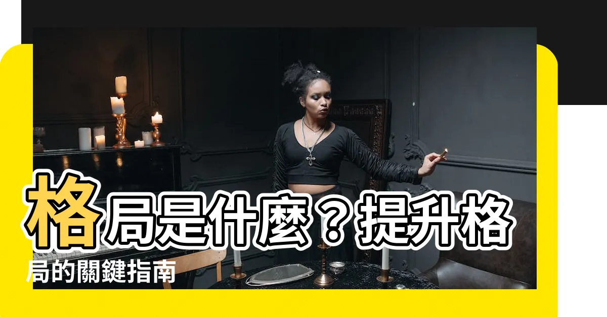 【格局是什麼】格局是什麼？提升格局的關鍵指南