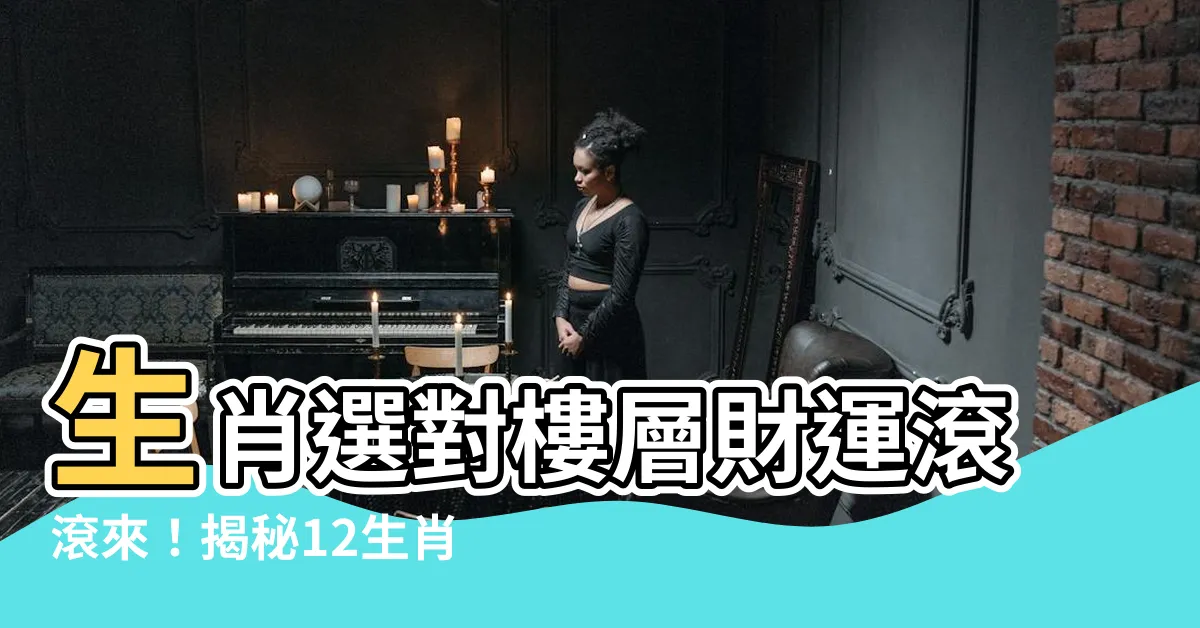 【生肖 樓層】生肖選對樓層財運滾滾來！揭秘12生肖買房住幾樓最旺？