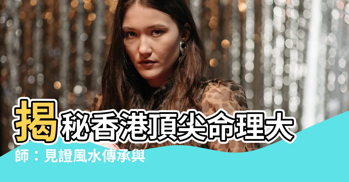 【香港命理大師】揭秘香港頂尖命理大師：見證風水傳承與當代智慧交織