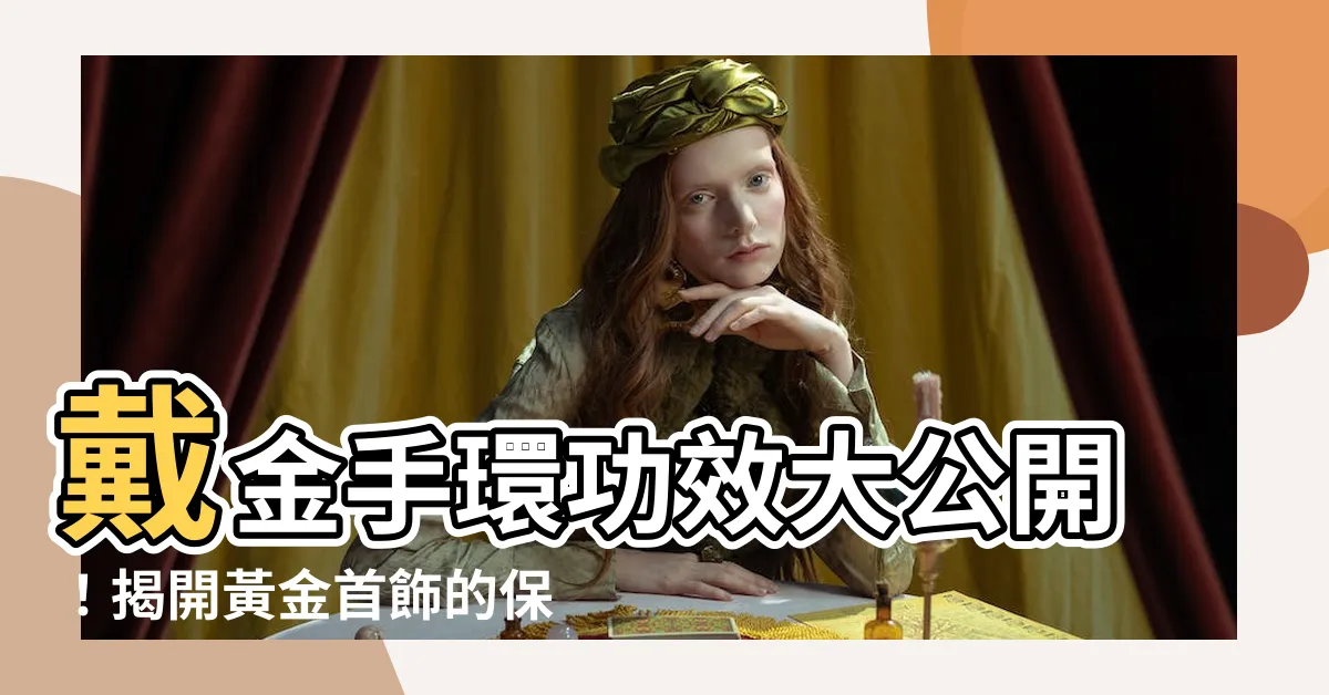 【金手環功效】戴金手環功效大公開！揭開黃金首飾的保健秘密！