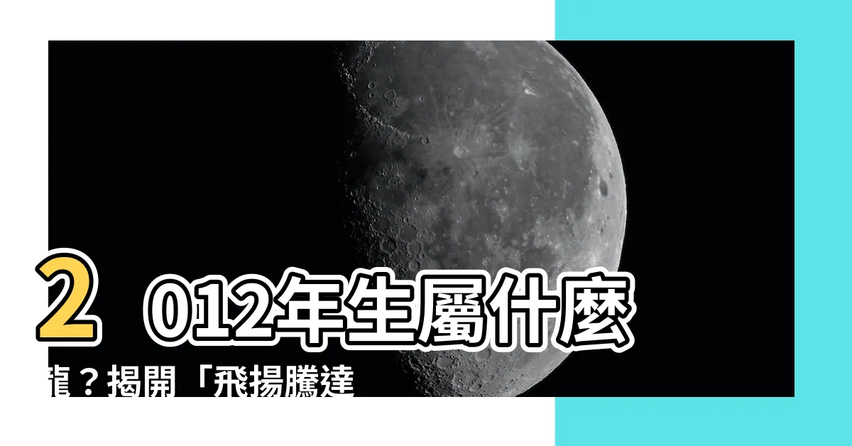 【2012是什麼龍】2012年生屬什麼龍？揭開「飛揚騰達之命」的神秘面紗