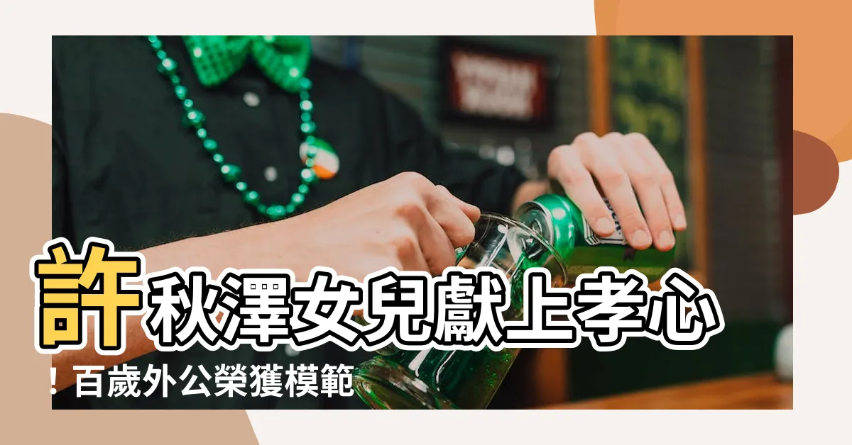 【許秋澤女兒】許秋澤女兒獻上孝心！百歲外公榮獲模範父親殊榮