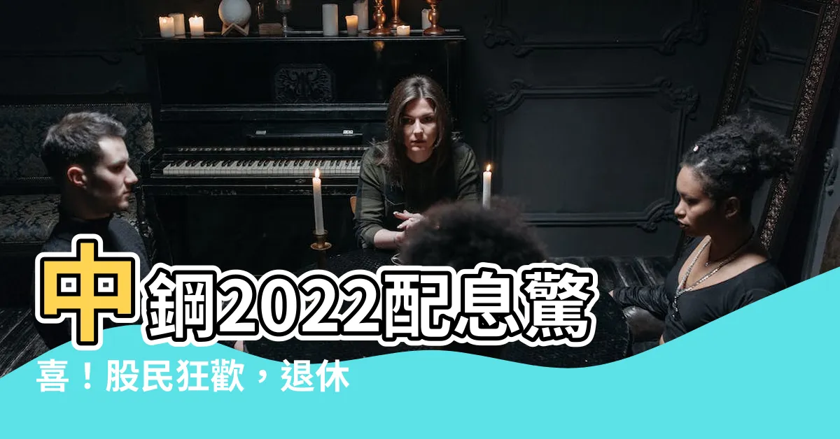 【中鋼配息2022】中鋼2022配息驚喜！股民狂歡，退休族也樂歪了
