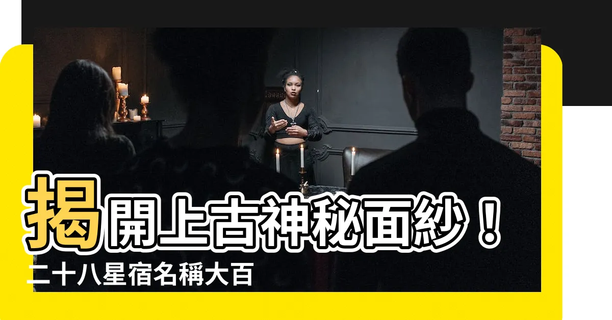 【二 十 八 星宿 名稱】揭開上古神秘面紗！二十八星宿名稱大百科，見證璀璨星空之美