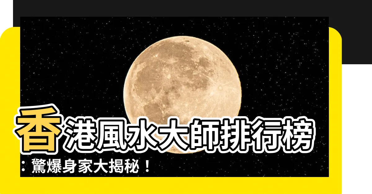 【風水師 香港】香港風水大師排行榜：驚爆身家大揭秘！超過20億的風水師是誰？
