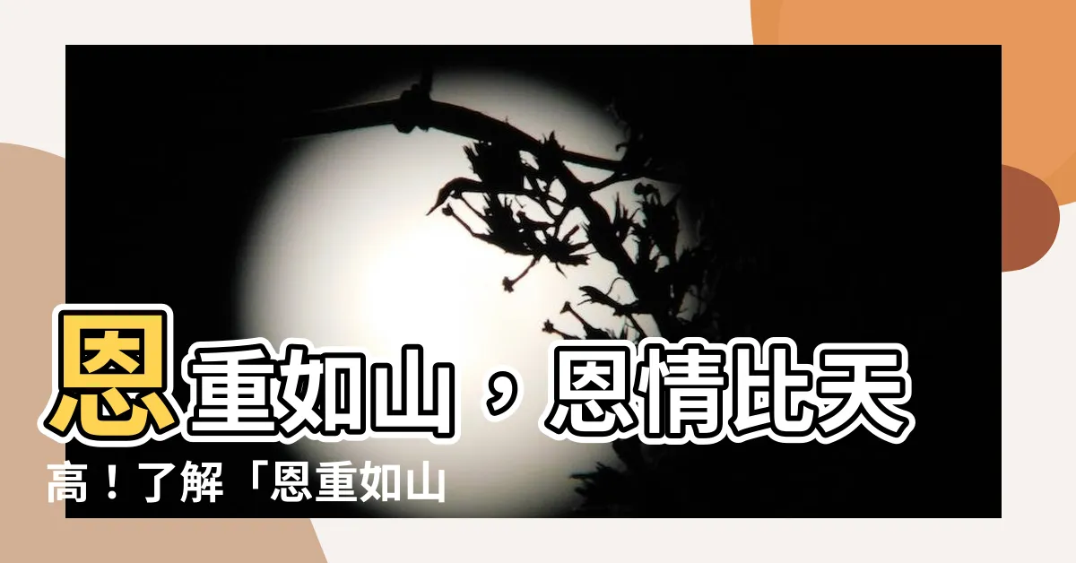 【恩重如山意思】恩重如山，恩情比天高！瞭解「恩重如山」的深遠意涵