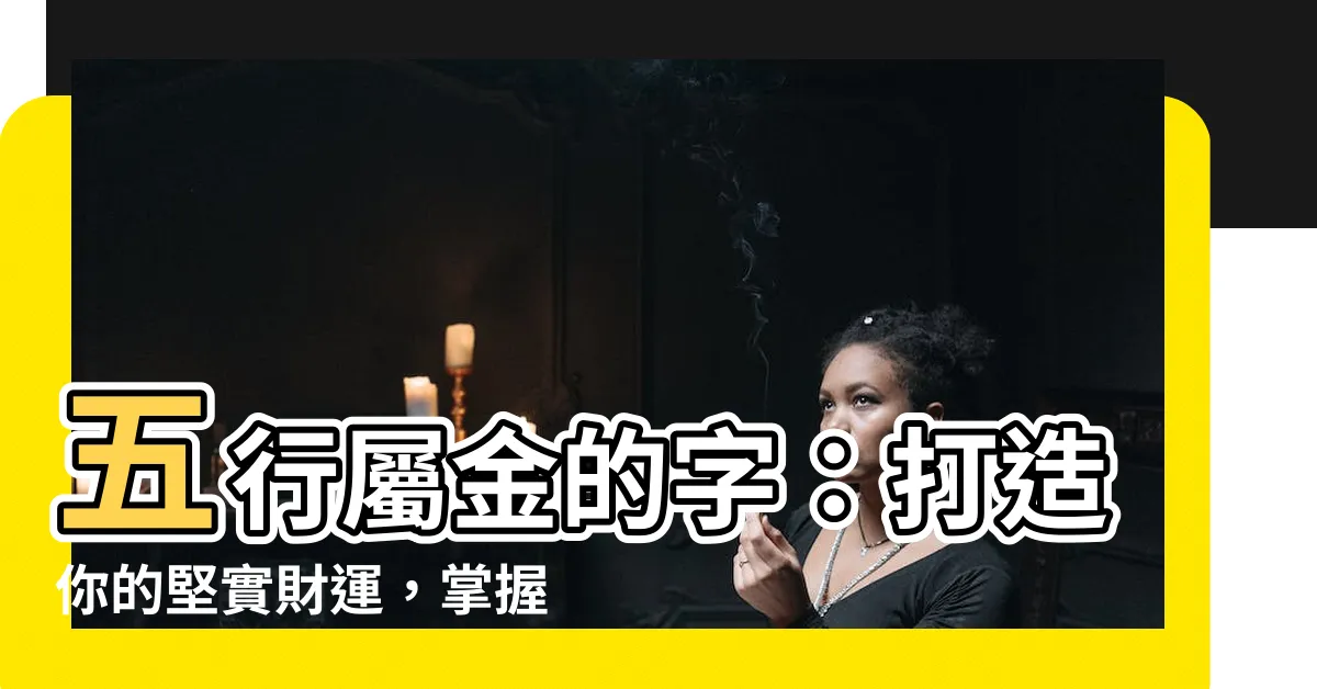 【五行屬金的字】五行屬金的字：打造你的堅實財運，掌握命運金鑰