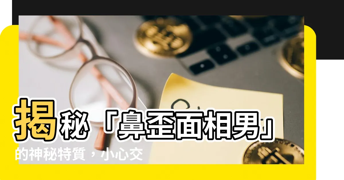 【鼻歪面相男】揭秘「鼻歪面相男」的神秘特質，小心交往有陷阱！