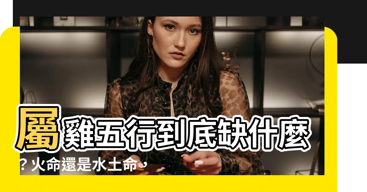 【屬雞五行缺什麼】屬雞五行到底缺什麼？火命還是水土命，一次看懂！