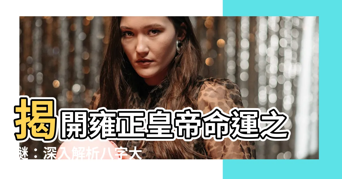 【雍正 八字】揭開雍正皇帝命運之謎：深入解析八字大運！
