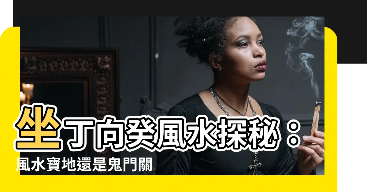 【坐丁向癸】坐丁向癸風水探秘：風水寶地還是鬼門關？