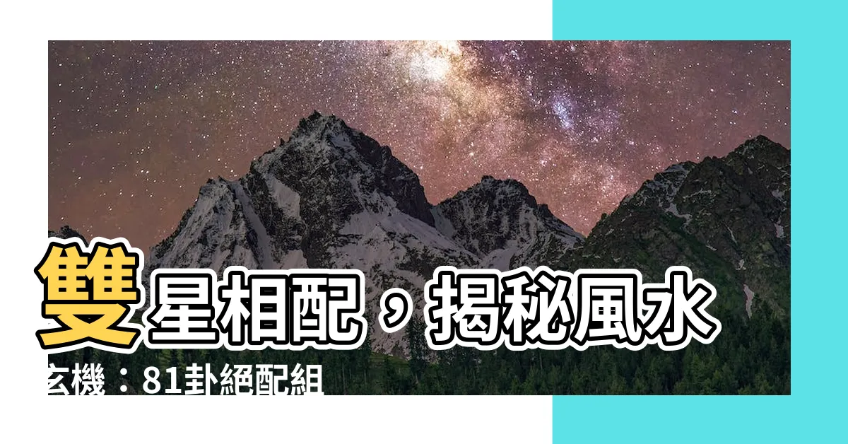 【雙星配卦】雙星相配，揭秘風水玄機：81卦絕配組合