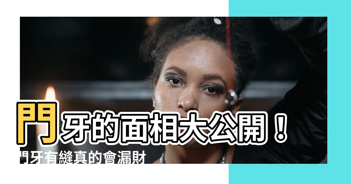 【門牙 面相】門牙的面相大公開！門牙有縫真的會漏財嗎？