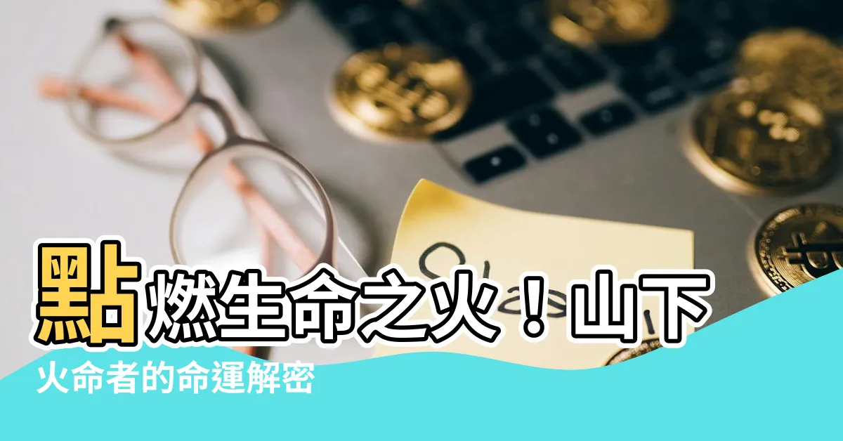 【山下火命】點燃生命之火！山下火命者的命運解密