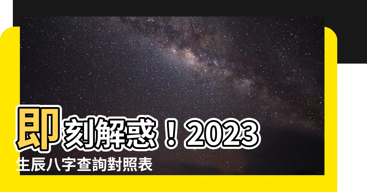 【2023生辰八字查詢對照表】即刻解惑！2023生辰八字查詢對照表，預測新的一年運勢