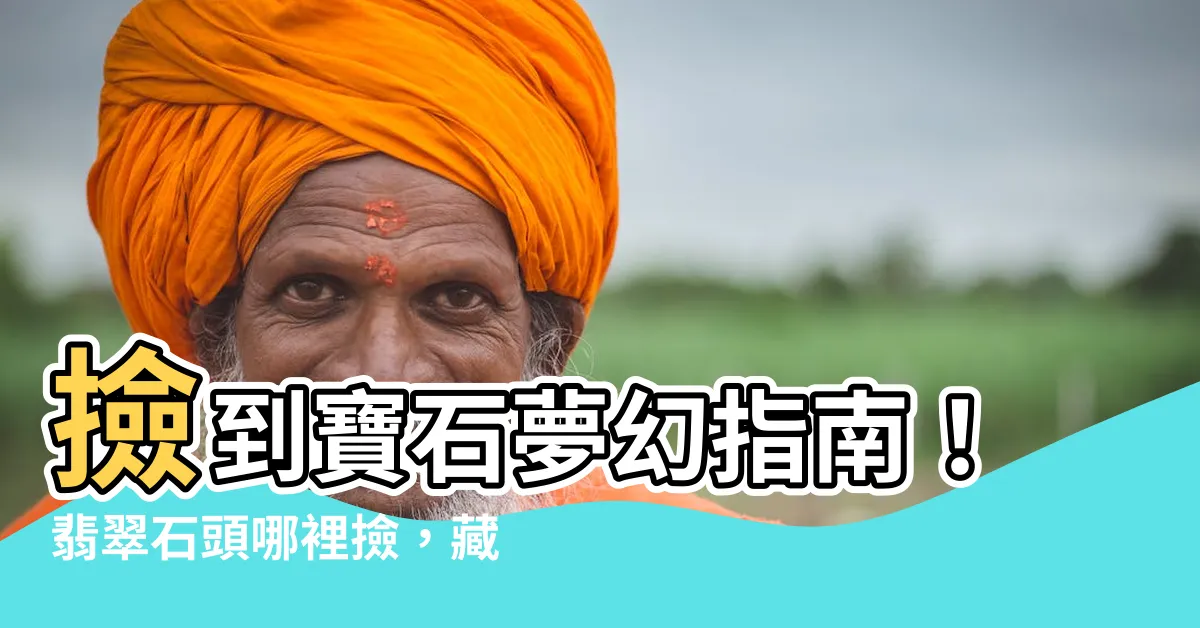 【翡翠石頭哪裡撿】撿到寶石夢幻指南！翡翠石頭哪裡撿，藏寶秘境大公開